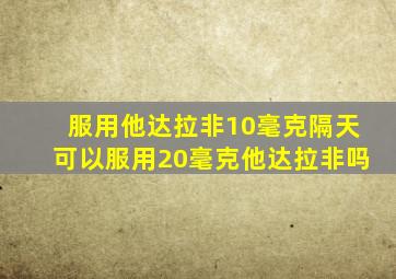 服用他达拉非10毫克隔天可以服用20毫克他达拉非吗