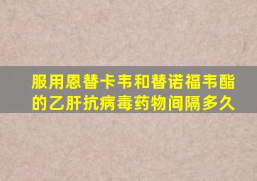 服用恩替卡韦和替诺福韦酯的乙肝抗病毒药物间隔多久