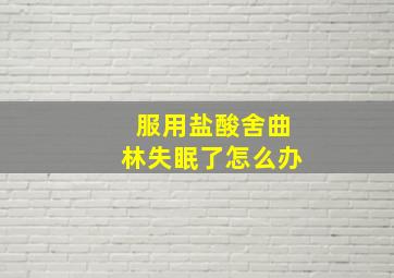 服用盐酸舍曲林失眠了怎么办