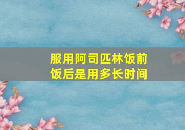 服用阿司匹林饭前饭后是用多长时间