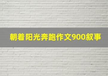 朝着阳光奔跑作文900叙事