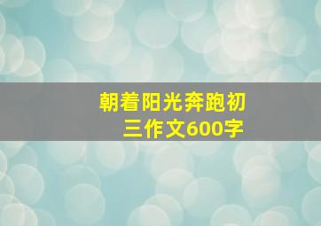 朝着阳光奔跑初三作文600字