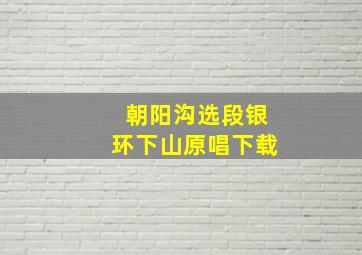 朝阳沟选段银环下山原唱下载