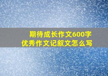 期待成长作文600字优秀作文记叙文怎么写