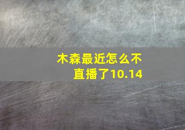 木森最近怎么不直播了10.14