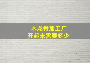 木龙骨加工厂开起来需要多少