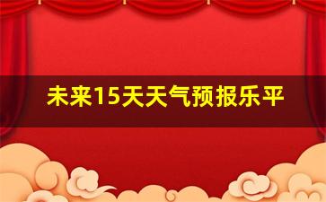 未来15天天气预报乐平