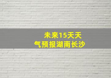 未来15天天气预报湖南长沙