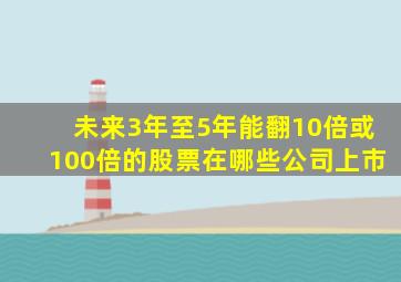 未来3年至5年能翻10倍或100倍的股票在哪些公司上市