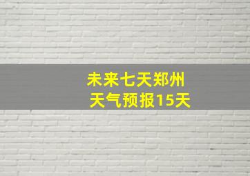 未来七天郑州天气预报15天