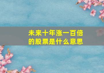 未来十年涨一百倍的股票是什么意思