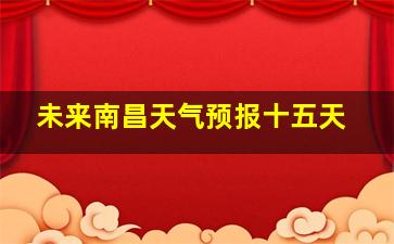 未来南昌天气预报十五天