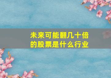 未来可能翻几十倍的股票是什么行业