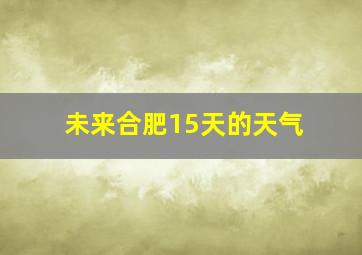 未来合肥15天的天气