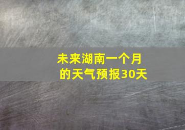 未来湖南一个月的天气预报30天