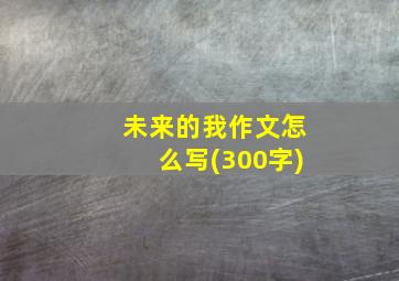 未来的我作文怎么写(300字)