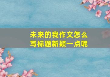 未来的我作文怎么写标题新颖一点呢