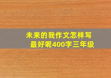 未来的我作文怎样写最好呢400字三年级