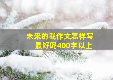 未来的我作文怎样写最好呢400字以上