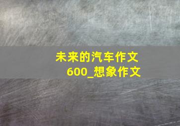 未来的汽车作文600_想象作文