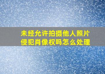 未经允许拍摄他人照片侵犯肖像权吗怎么处理