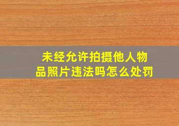 未经允许拍摄他人物品照片违法吗怎么处罚