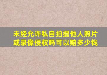 未经允许私自拍摄他人照片或录像侵权吗可以赔多少钱