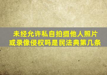 未经允许私自拍摄他人照片或录像侵权吗是民法典第几条