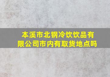 本溪市北钢冷饮饮品有限公司市内有取货地点吗