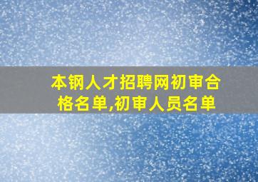 本钢人才招聘网初审合格名单,初审人员名单