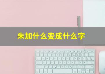 朱加什么变成什么字