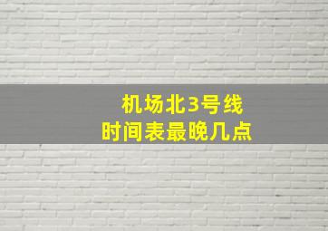 机场北3号线时间表最晚几点