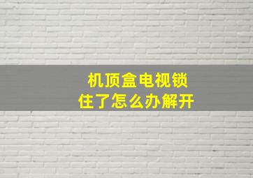 机顶盒电视锁住了怎么办解开