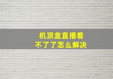 机顶盒直播看不了了怎么解决