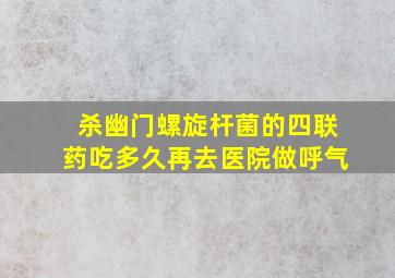 杀幽门螺旋杆菌的四联药吃多久再去医院做呼气