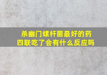 杀幽门螺杆菌最好的药四联吃了会有什么反应吗