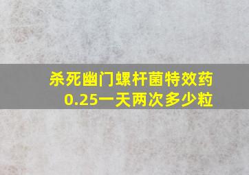 杀死幽门螺杆菌特效药0.25一天两次多少粒