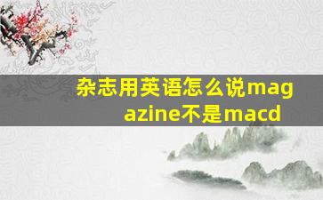 杂志用英语怎么说magazine不是macd