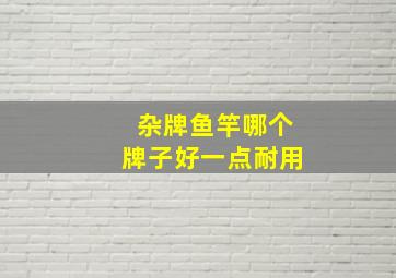 杂牌鱼竿哪个牌子好一点耐用