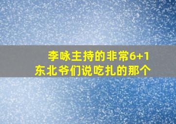 李咏主持的非常6+1东北爷们说吃扎的那个