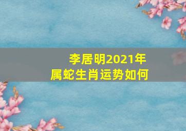 李居明2021年属蛇生肖运势如何