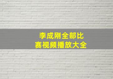 李成刚全部比赛视频播放大全