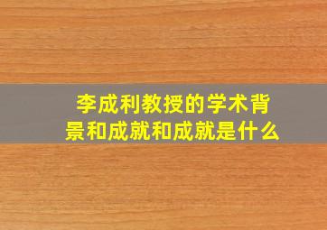 李成利教授的学术背景和成就和成就是什么