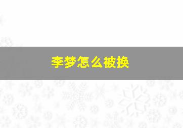 李梦怎么被换