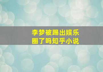 李梦被踢出娱乐圈了吗知乎小说