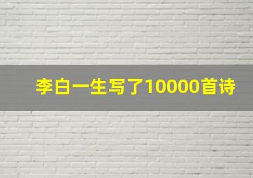 李白一生写了10000首诗