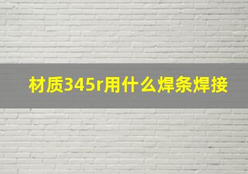 材质345r用什么焊条焊接