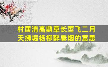 村居清高鼎草长莺飞二月天拂堤杨柳醉春烟的意思