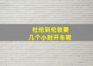 杜伦到伦敦要几个小时开车呢