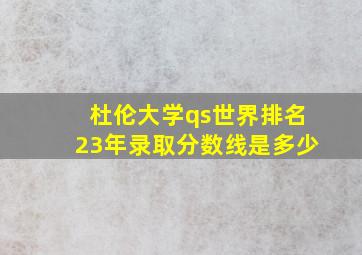 杜伦大学qs世界排名23年录取分数线是多少